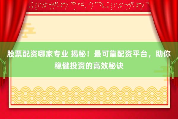 股票配资哪家专业 揭秘！最可靠配资平台，助你稳健投资的高效秘诀