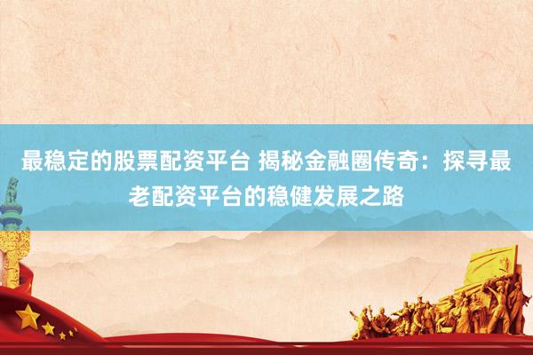 最稳定的股票配资平台 揭秘金融圈传奇：探寻最老配资平台的稳健发展之路