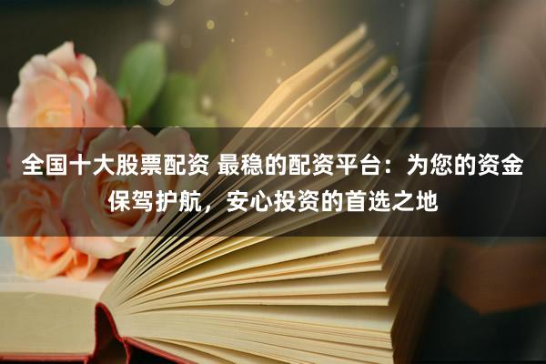 全国十大股票配资 最稳的配资平台：为您的资金保驾护航，安心投资的首选之地