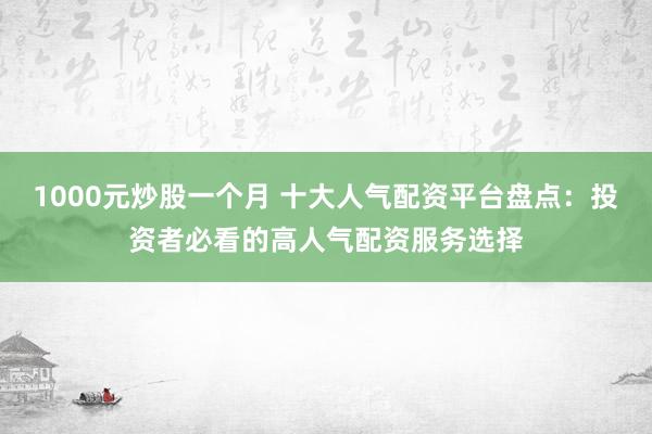 1000元炒股一个月 十大人气配资平台盘点：投资者必看的高人气配资服务选择