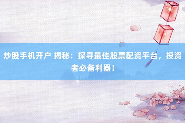 炒股手机开户 揭秘：探寻最佳股票配资平台，投资者必备利器！