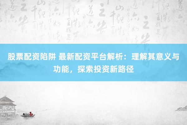 股票配资陷阱 最新配资平台解析：理解其意义与功能，探索投资新路径