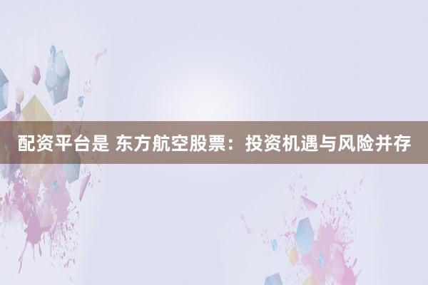 配资平台是 东方航空股票：投资机遇与风险并存