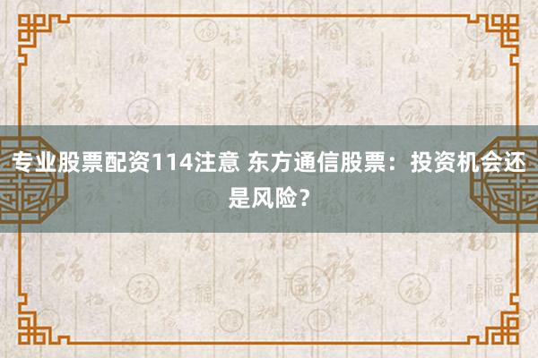 专业股票配资114注意 东方通信股票：投资机会还是风险？