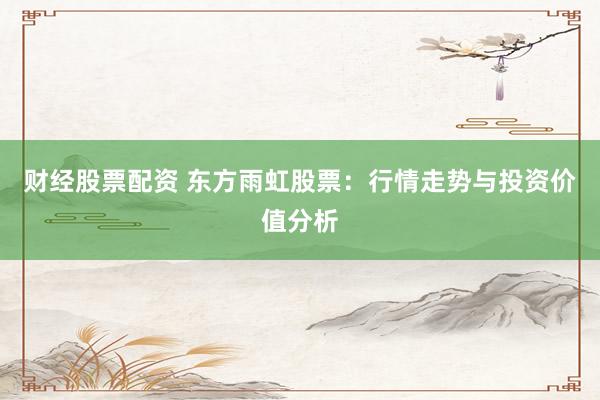财经股票配资 东方雨虹股票：行情走势与投资价值分析