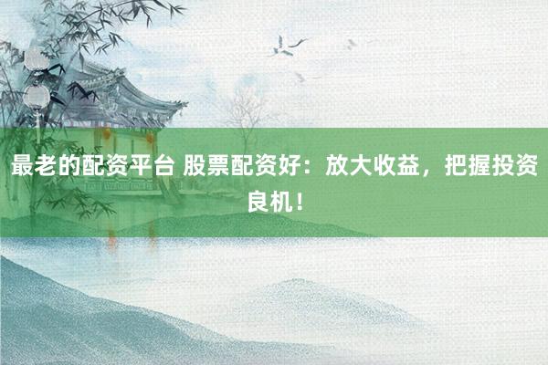 最老的配资平台 股票配资好：放大收益，把握投资良机！