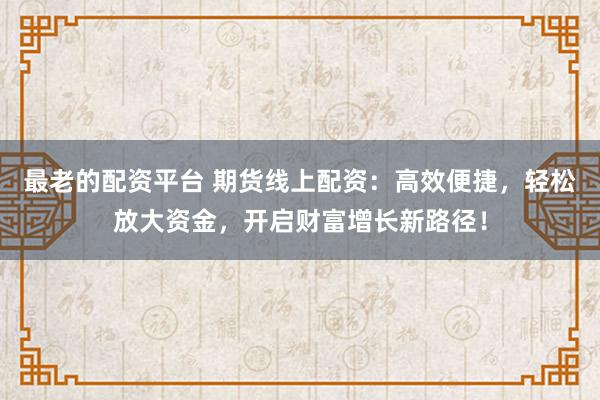 最老的配资平台 期货线上配资：高效便捷，轻松放大资金，开启财富增长新路径！