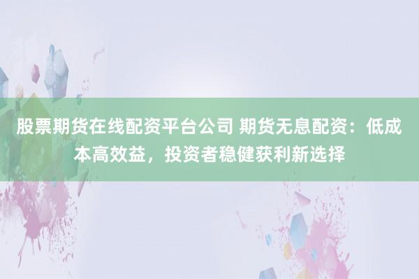 股票期货在线配资平台公司 期货无息配资：低成本高效益，投资者稳健获利新选择