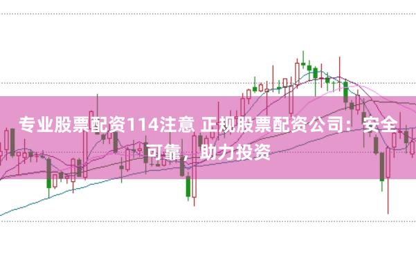 专业股票配资114注意 正规股票配资公司：安全可靠，助力投资