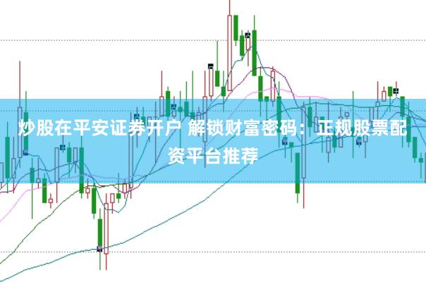 炒股在平安证券开户 解锁财富密码：正规股票配资平台推荐