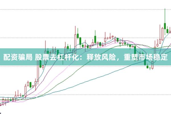 配资骗局 股票去杠杆化：释放风险，重塑市场稳定