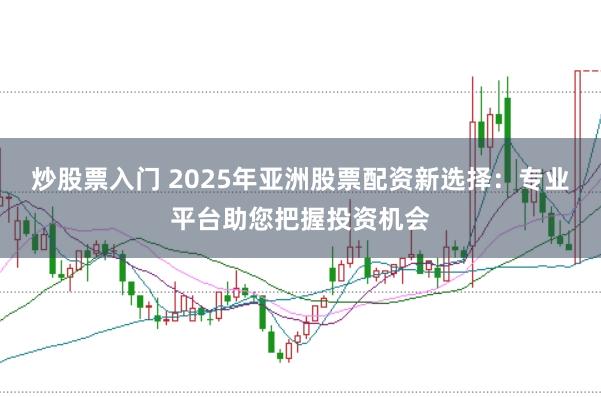 炒股票入门 2025年亚洲股票配资新选择：专业平台助您把握投资机会