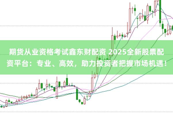 期货从业资格考试鑫东财配资 2025全新股票配资平台：专业、高效，助力投资者把握市场机遇！
