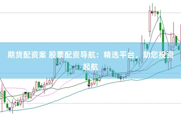 期货配资案 股票配资导航：精选平台，助您投资起航