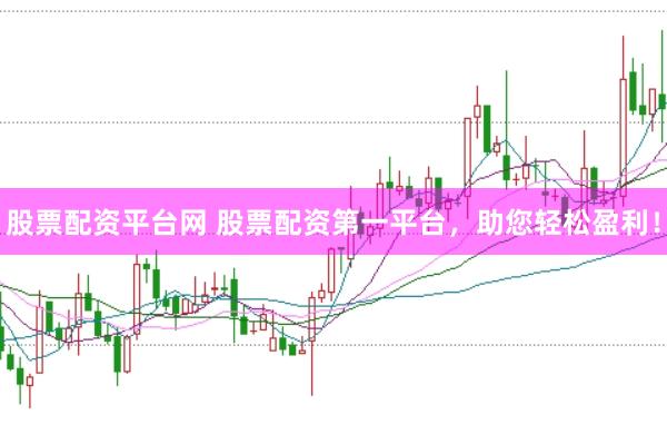 股票配资平台网 股票配资第一平台，助您轻松盈利！