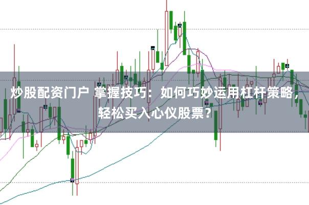 炒股配资门户 掌握技巧：如何巧妙运用杠杆策略，轻松买入心仪股票？