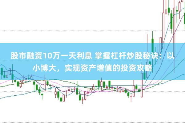 股市融资10万一天利息 掌握杠杆炒股秘诀：以小博大，实现资产增值的投资攻略