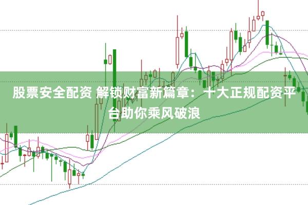股票安全配资 解锁财富新篇章：十大正规配资平台助你乘风破浪