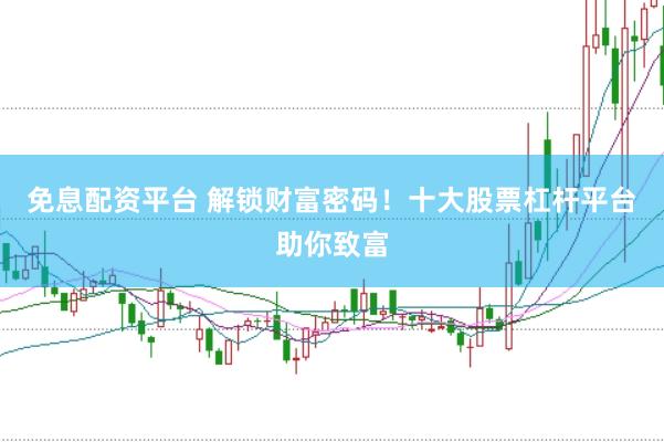 免息配资平台 解锁财富密码！十大股票杠杆平台助你致富