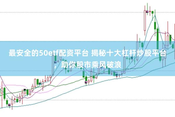 最安全的50etf配资平台 揭秘十大杠杆炒股平台，助你股市乘风破浪