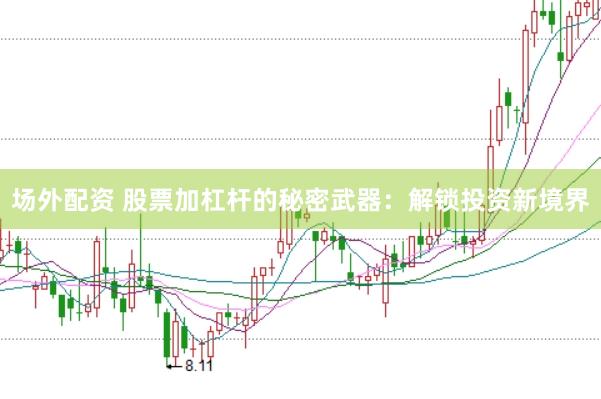 场外配资 股票加杠杆的秘密武器：解锁投资新境界