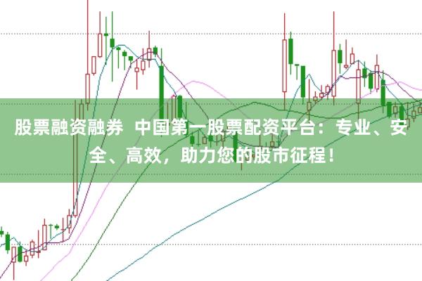 股票融资融券  中国第一股票配资平台：专业、安全、高效，助力您的股市征程！