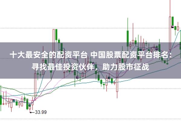 十大最安全的配资平台 中国股票配资平台排名：寻找最佳投资伙伴，助力股市征战
