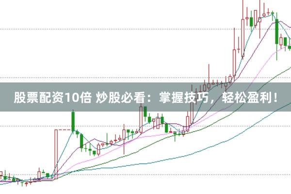 股票配资10倍 炒股必看：掌握技巧，轻松盈利！