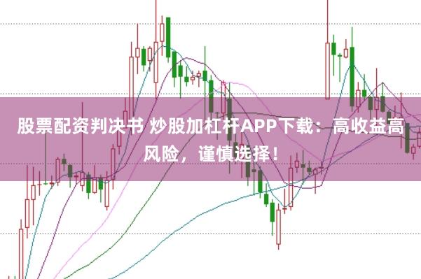 股票配资判决书 炒股加杠杆APP下载：高收益高风险，谨慎选择！