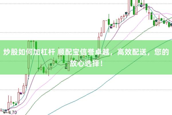 炒股如何加杠杆 顺配宝信誉卓越，高效配送，您的放心选择！