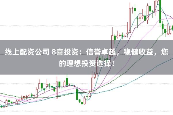 线上配资公司 8喜投资：信誉卓越，稳健收益，您的理想投资选择！