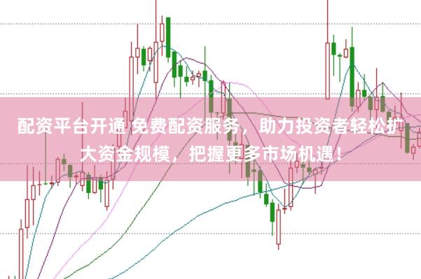 配资平台开通 免费配资服务，助力投资者轻松扩大资金规模，把握更多市场机遇！