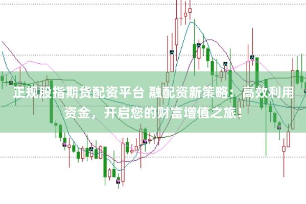 正规股指期货配资平台 融配资新策略：高效利用资金，开启您的财富增值之旅！