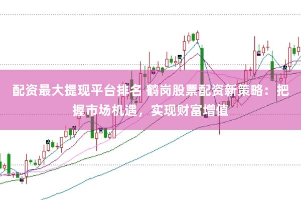 配资最大提现平台排名 鹤岗股票配资新策略：把握市场机遇，实现财富增值
