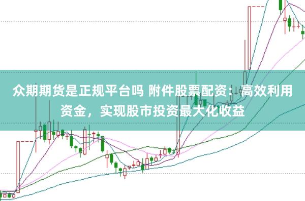 众期期货是正规平台吗 附件股票配资：高效利用资金，实现股市投资最大化收益