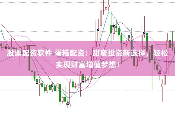 股票配资软件 蛋糕配资：甜蜜投资新选择，轻松实现财富增值梦想！