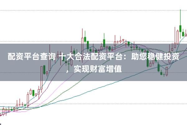 配资平台查询 十大合法配资平台：助您稳健投资，实现财富增值