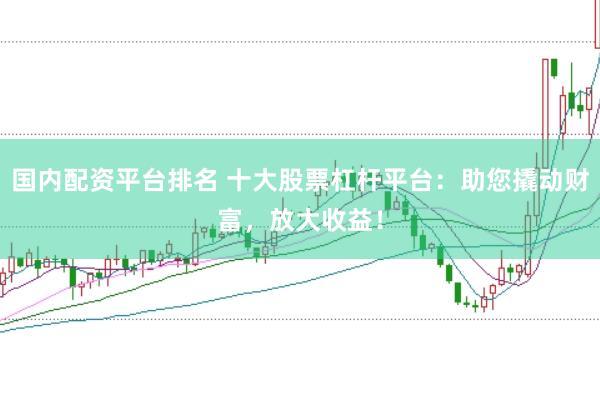 国内配资平台排名 十大股票杠杆平台：助您撬动财富，放大收益！