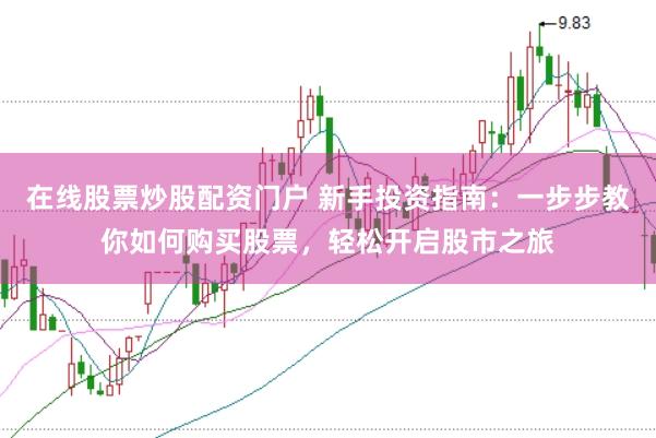 在线股票炒股配资门户 新手投资指南：一步步教你如何购买股票，轻松开启股市之旅