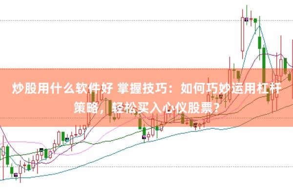 炒股用什么软件好 掌握技巧：如何巧妙运用杠杆策略，轻松买入心仪股票？