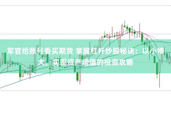 军官给账号委买期货 掌握杠杆炒股秘诀：以小博大，实现资产增值的投资攻略
