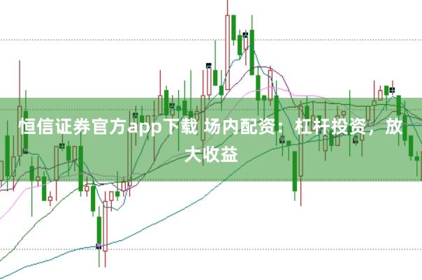 恒信证券官方app下载 场内配资：杠杆投资，放大收益