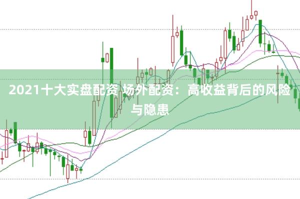 2021十大实盘配资 场外配资：高收益背后的风险与隐患