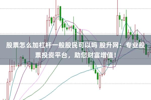 股票怎么加杠杆一般股民可以吗 股升网：专业股票投资平台，助您财富增值！