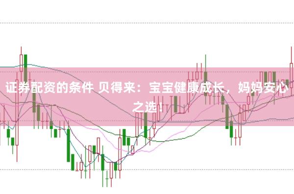 证券配资的条件 贝得来：宝宝健康成长，妈妈安心之选！