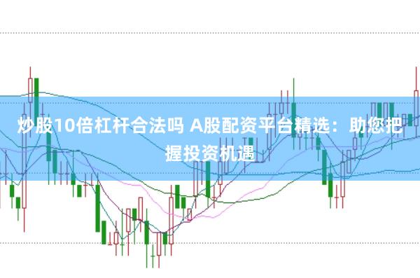 炒股10倍杠杆合法吗 A股配资平台精选：助您把握投资机遇
