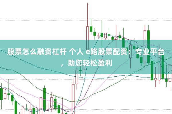 股票怎么融资杠杆 个人 e路股票配资：专业平台，助您轻松盈利