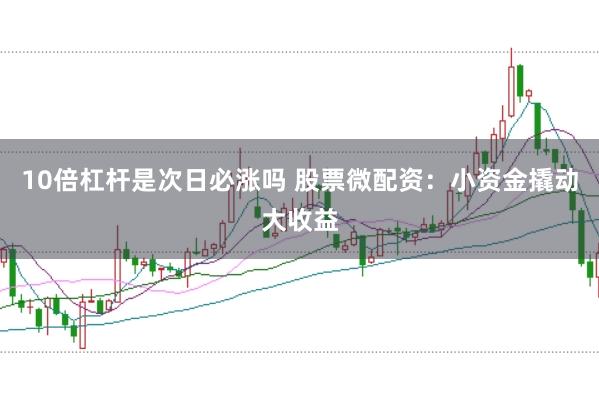 10倍杠杆是次日必涨吗 股票微配资：小资金撬动大收益