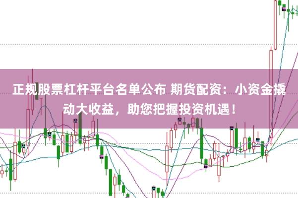 正规股票杠杆平台名单公布 期货配资：小资金撬动大收益，助您把握投资机遇！