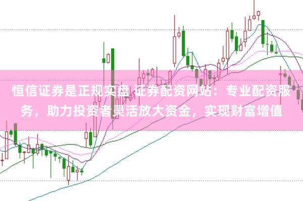 恒信证券是正规实盘 证券配资网站：专业配资服务，助力投资者灵活放大资金，实现财富增值